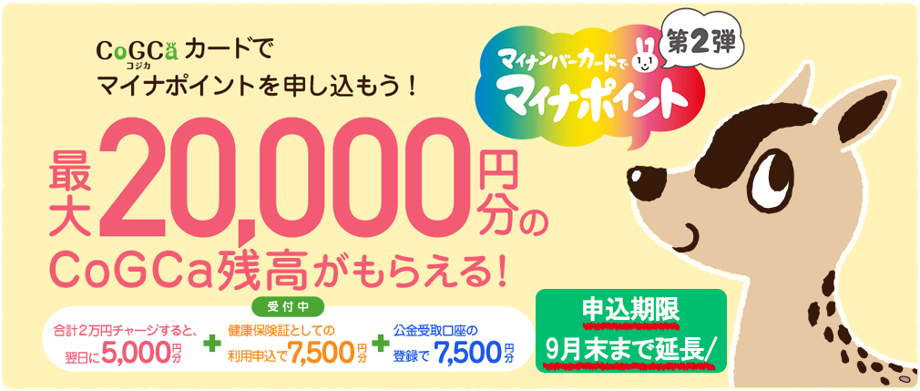 CoGCa（コジカ）カードでマイナポイントを申し込もう！ チャージすると上限5,000円分（付与率25%）もらえる マイナポイント付与・使用は2020年9月1日から ※マイナポイントを予約・申し込みの上、コジカカードでチャージをすることが必要です。 ※マイナポイントの付与を受けるためには、マイナンバーカードが必要です。